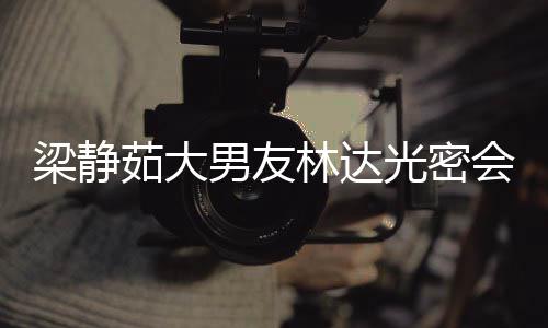 男友牛排茹大性 梁静林达自为光密会异还亲其煎